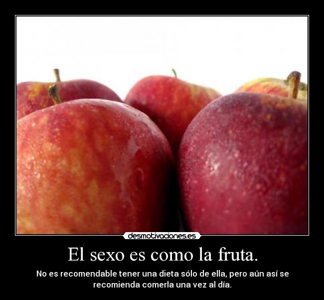 El sexo es como la fruta. - No es recomendable tener una dieta sólo de ella, pero aún así se
recomienda comerla una vez al día.