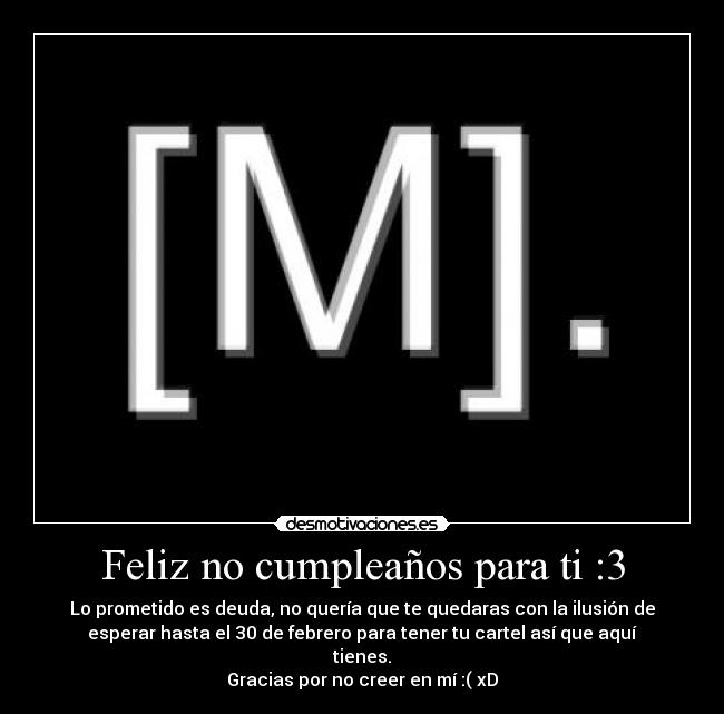 Feliz no cumpleaños para ti :3 - Lo prometido es deuda, no quería que te quedaras con la ilusión de
esperar hasta el 30 de febrero para tener tu cartel así que aquí
tienes.
Gracias por no creer en mí :( xD