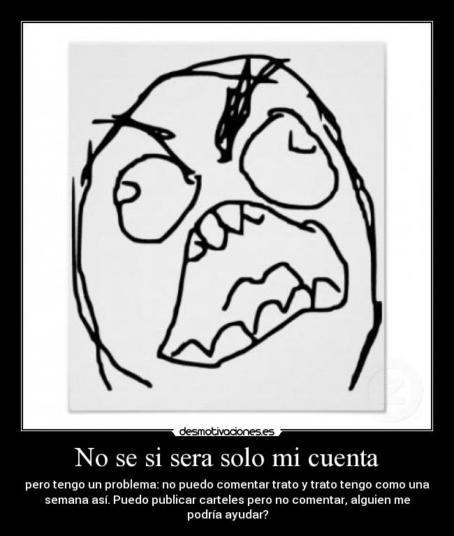 No se si sera solo mi cuenta - pero tengo un problema: no puedo comentar trato y trato tengo como una
semana así. Puedo publicar carteles pero no comentar, alguien me
podría ayudar?