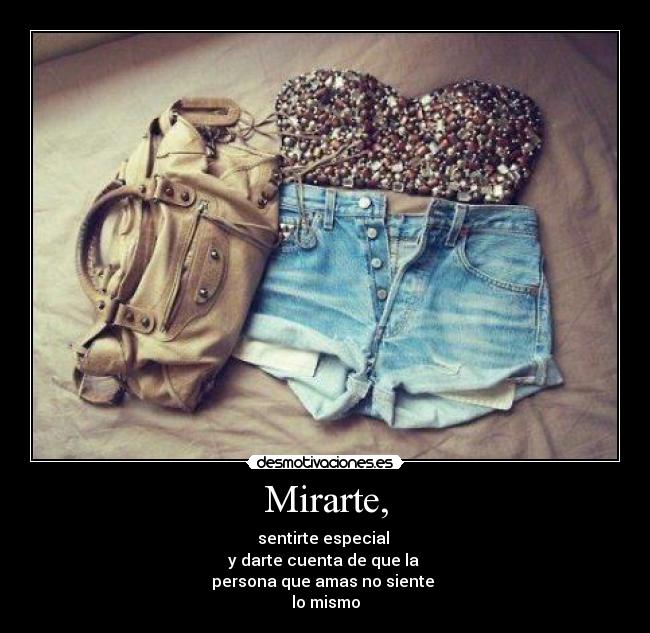 Mirarte, - sentirte especial 
y darte cuenta de que la 
persona que amas no siente 
lo mismo