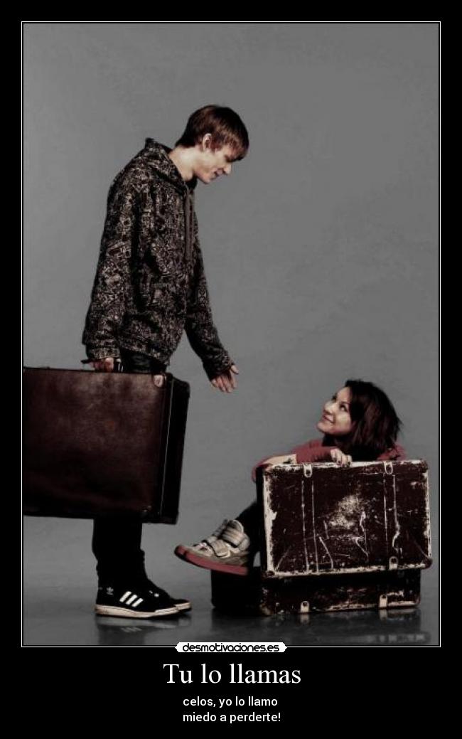 Tu lo llamas - celos, yo lo llamo 
miedo a perderte!