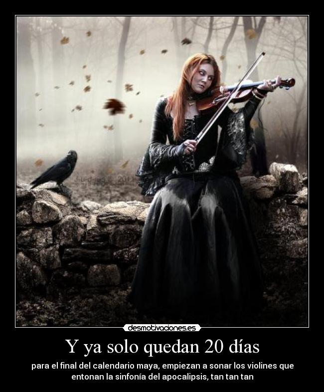 Y ya solo quedan 20 días - para el final del calendario maya, empiezan a sonar los violines que
entonan la sinfonía del apocalipsis, tan tan tan