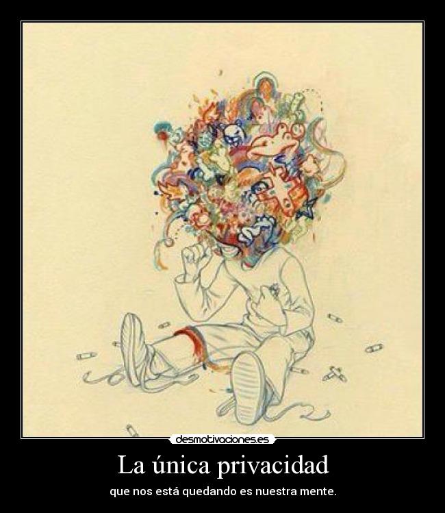 La única privacidad - que nos está quedando es nuestra mente.