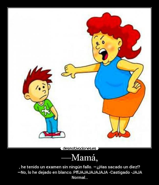—Mamá, - , he tenido un examen sin ningún fallo. —¿¡Has sacado un diez!?
—No, lo he dejado en blanco. PffJAJAJAJAJAJA -Castigado -JAJA
Normal...