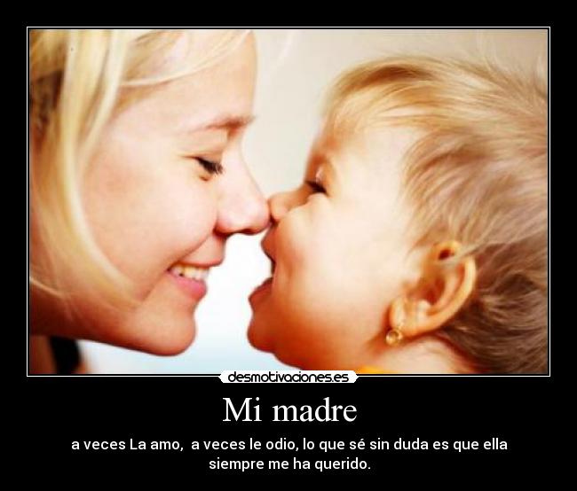 Mi madre - a veces La amo, a veces le odio, lo que sé sin duda es que ella siempre me ha querido.
