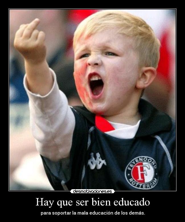 Hay que ser bien educado - para soportar la mala educación de los demás.