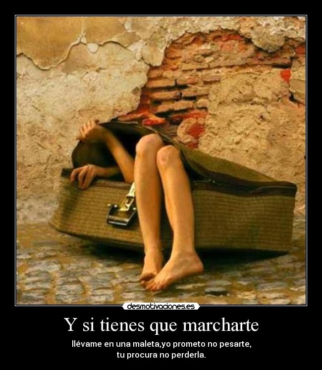 Y si tienes que marcharte - llévame en una maleta,yo prometo no pesarte,
tu procura no perderla.