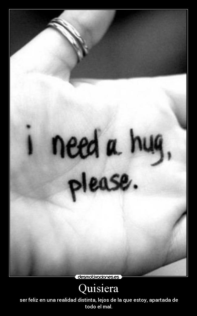 Quisiera - ser feliz en una realidad distinta, lejos de la que estoy, apartada de todo el mal.