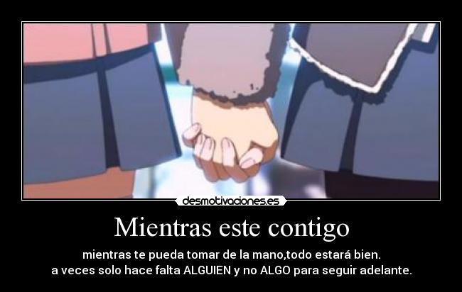 Mientras este contigo - mientras te pueda tomar de la mano,todo estará bien.
a veces solo hace falta ALGUIEN y no ALGO para seguir adelante.