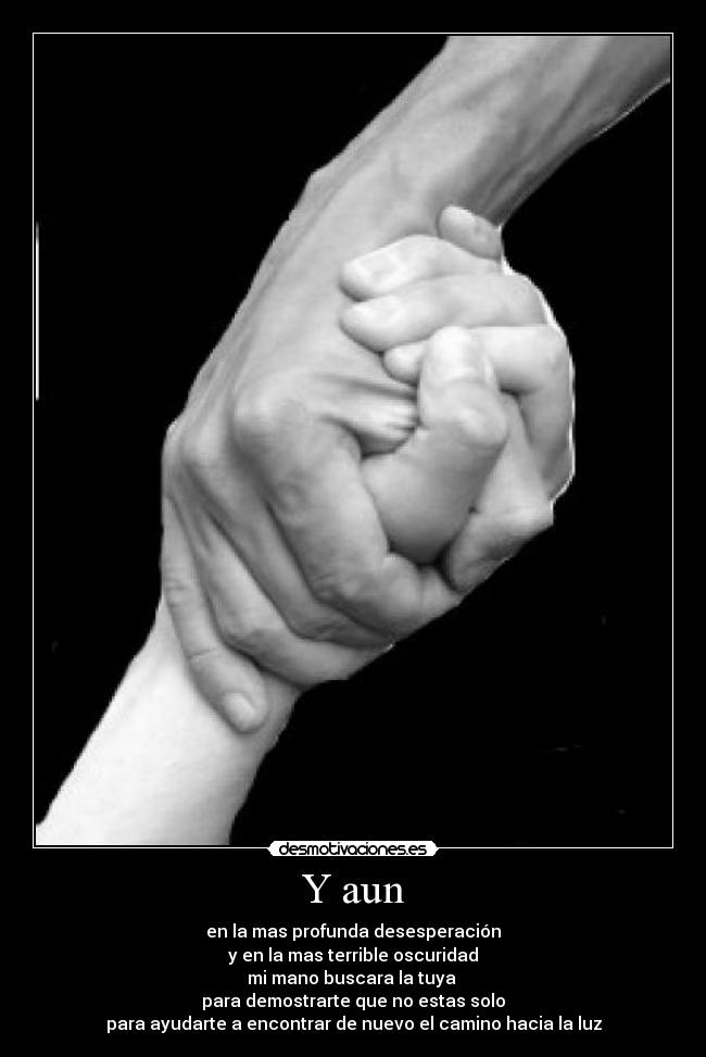 Y aun - en la mas profunda desesperación
y en la mas terrible oscuridad
mi mano buscara la tuya
para demostrarte que no estas solo
para ayudarte a encontrar de nuevo el camino hacia la luz