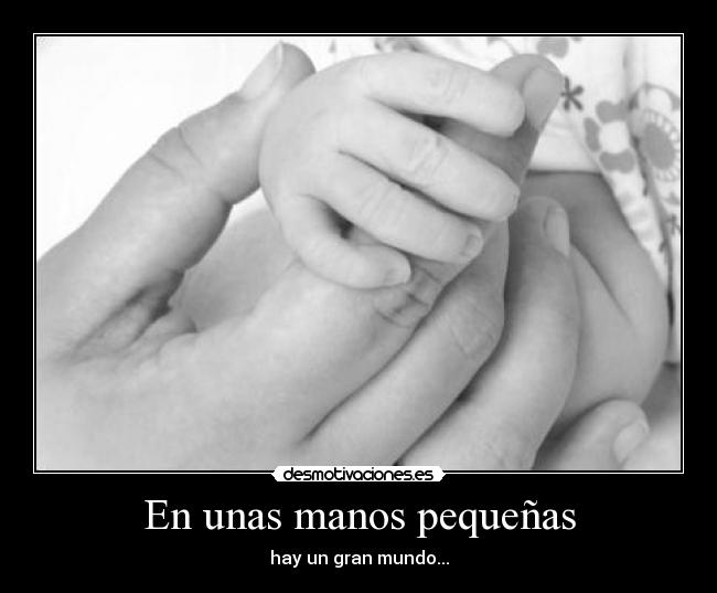 En unas manos pequeñas - hay un gran mundo...