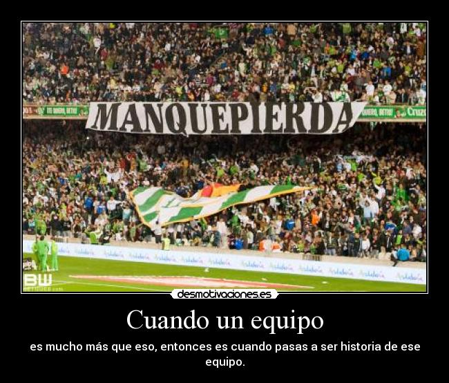 Cuando un equipo - es mucho más que eso, entonces es cuando pasas a ser historia de ese equipo.