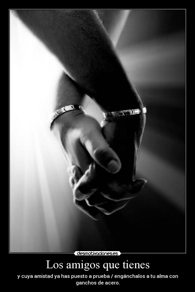 Los amigos que tienes - y cuya amistad ya has puesto a prueba / engánchalos a tu alma con
ganchos de acero.