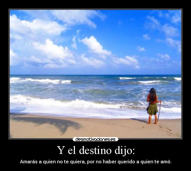 Y el destino dijo: - Amarás a quien no te quiera, por no haber querido a quien te amó.