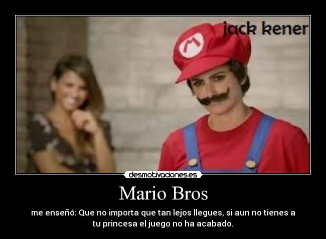 Mario Bros - me enseñó: Que no importa que tan lejos llegues, si aun no tienes a
tu princesa el juego no ha acabado.
