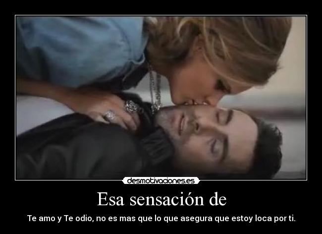 Esa sensación de - Te amo y Te odio, no es mas que lo que asegura que estoy loca por ti.