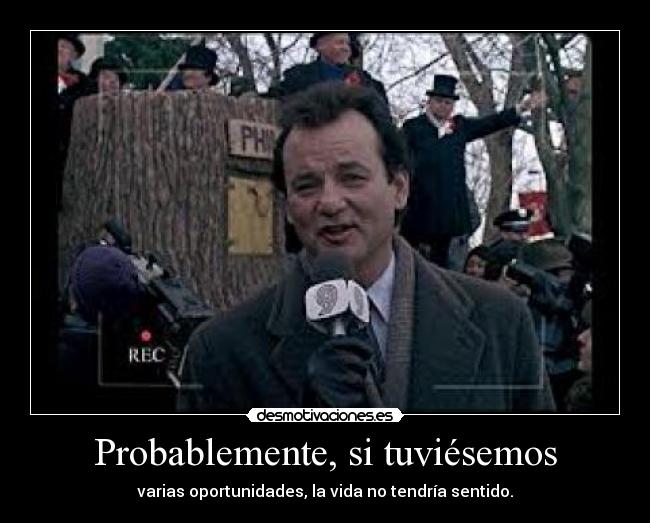 Probablemente, si tuviésemos - varias oportunidades, la vida no tendría sentido.