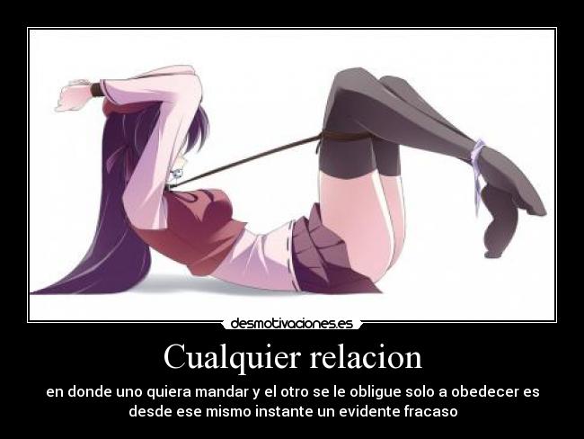 Cualquier relacion - en donde uno quiera mandar y el otro se le obligue solo a obedecer es
desde ese mismo instante un evidente fracaso