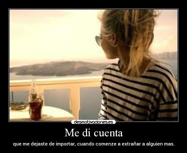 Me di cuenta - que me dejaste de importar, cuando comenze a extrañar a alguien mas.