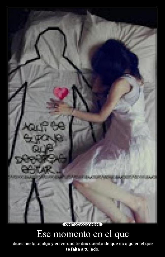 Ese momento en el que - dices me falta algo y en verdad te das cuenta de que es alguien el que te falta a tu lado.