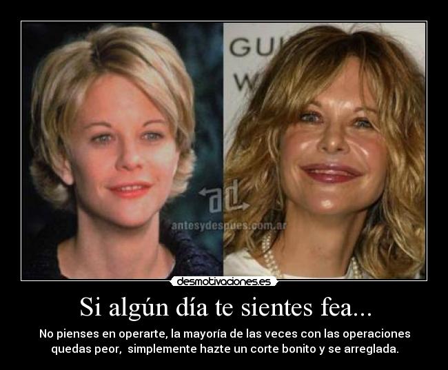 Si algún día te sientes fea... - No pienses en operarte, la mayoría de las veces con las operaciones
quedas peor, simplemente hazte un corte bonito y se arreglada.