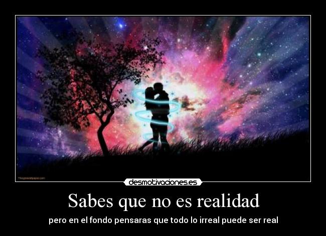 Sabes que no es realidad - pero en el fondo pensaras que todo lo irreal puede ser real