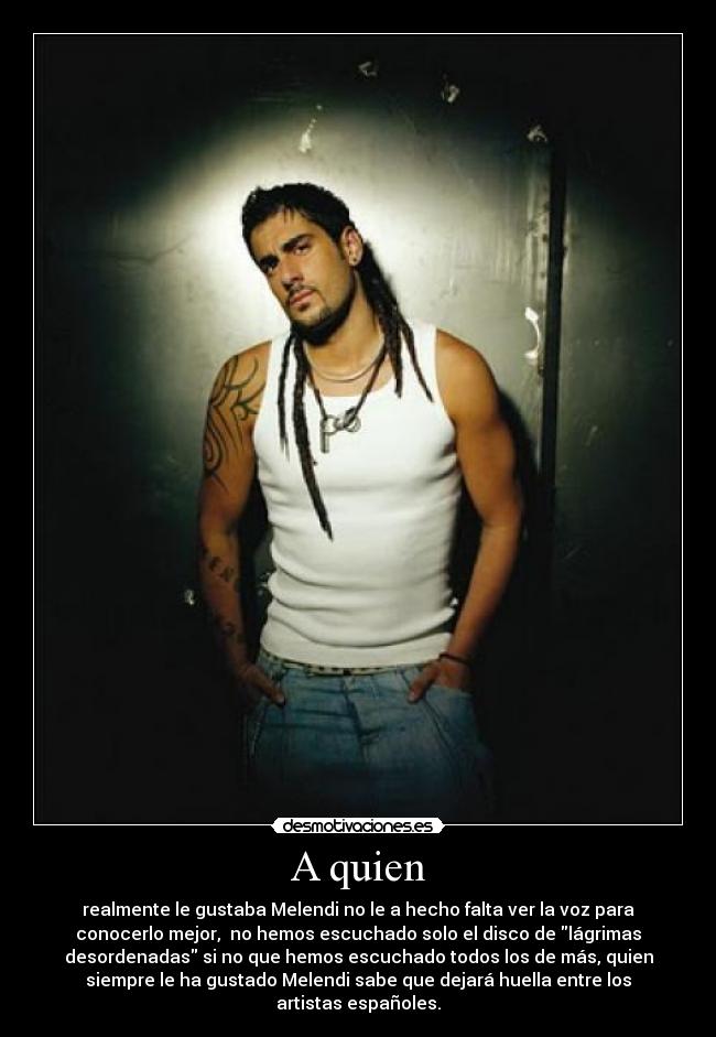 A quien - realmente le gustaba Melendi no le a hecho falta ver la voz para
conocerlo mejor,  no hemos escuchado solo el disco de lágrimas
desordenadas si no que hemos escuchado todos los de más, quien
siempre le ha gustado Melendi sabe que dejará huella entre los
artistas españoles.