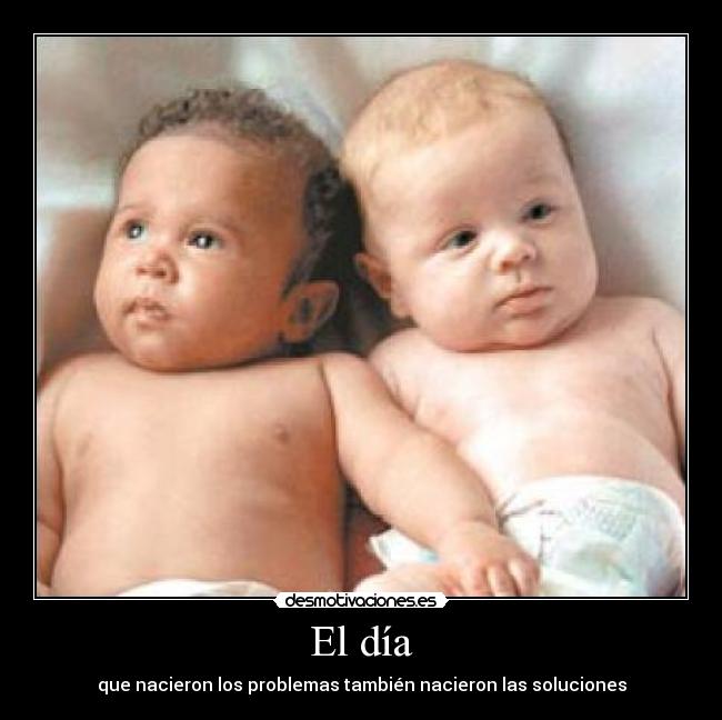 El día - que nacieron los problemas también nacieron las soluciones