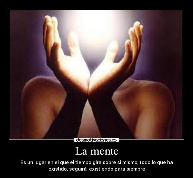 La mente - Es un lugar en el que el tiempo gira sobre si mismo, todo lo que ha
existido, seguirá existiendo para siempre