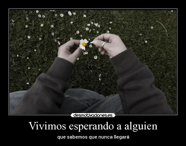 Vivimos esperando a alguien - que sabemos que nunca llegará