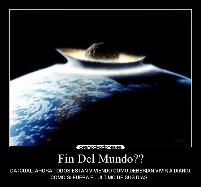 Fin Del Mundo?? - DA IGUAL, AHORA TODOS ESTÁN VIVIENDO COMO DEBERÍAN VIVIR A DIARIO:
COMO SI FUERA EL ÚLTIMO DE SUS DÍAS...