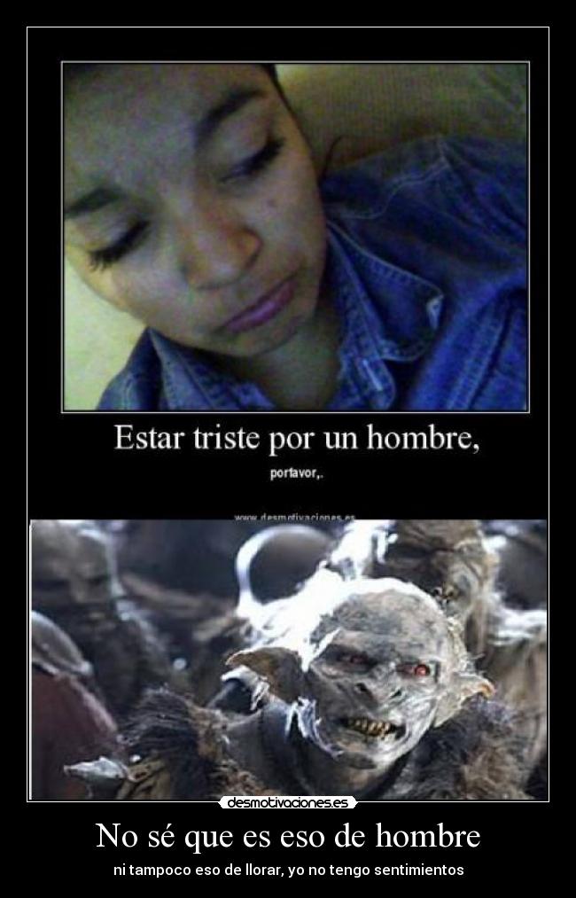 No sé que es eso de hombre - ni tampoco eso de llorar, yo no tengo sentimientos