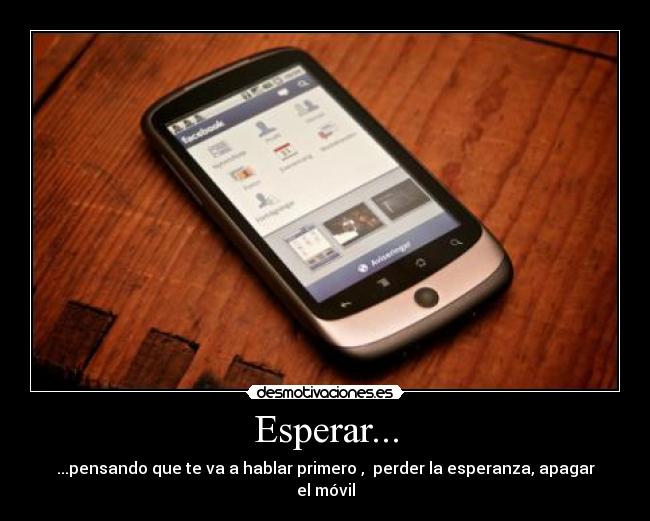 Esperar... - ...pensando que te va a hablar primero ,  perder la esperanza, apagar el móvil