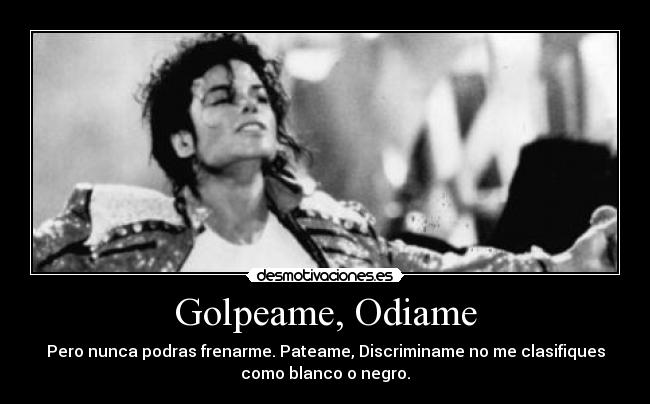 Golpeame, Odiame - Pero nunca podras frenarme. Pateame, Discriminame no me clasifiques
como blanco o negro.