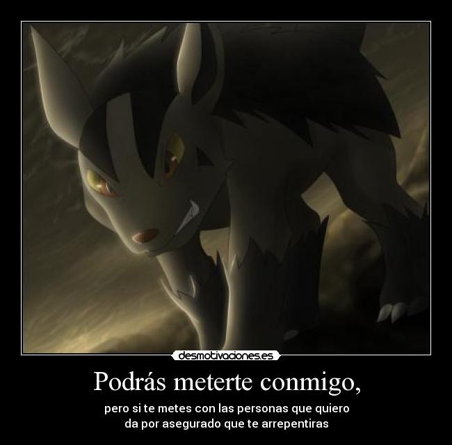 Podrás meterte conmigo, - pero si te metes con las personas que quiero
da por asegurado que te arrepentiras