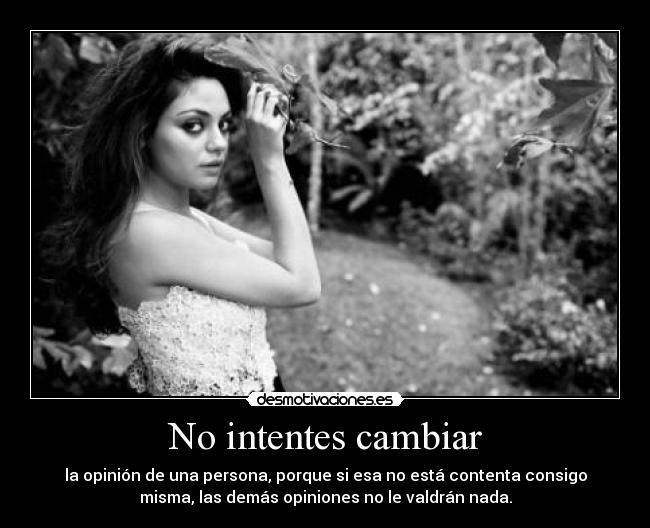 No intentes cambiar - la opinión de una persona, porque si esa no está contenta consigo
misma, las demás opiniones no le valdrán nada.