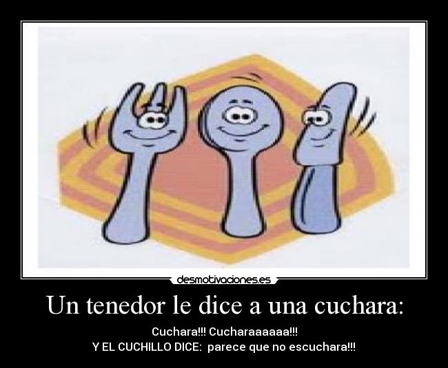 Un tenedor le dice a una cuchara: - Cuchara!!! Cucharaaaaaa!!!
Y EL CUCHILLO DICE:  parece que no escuchara!!!