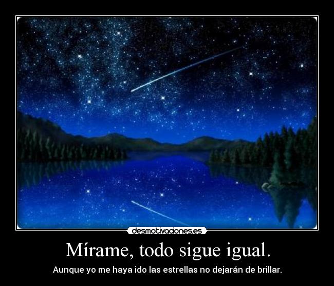Mírame, todo sigue igual. - Aunque yo me haya ido las estrellas no dejarán de brillar.