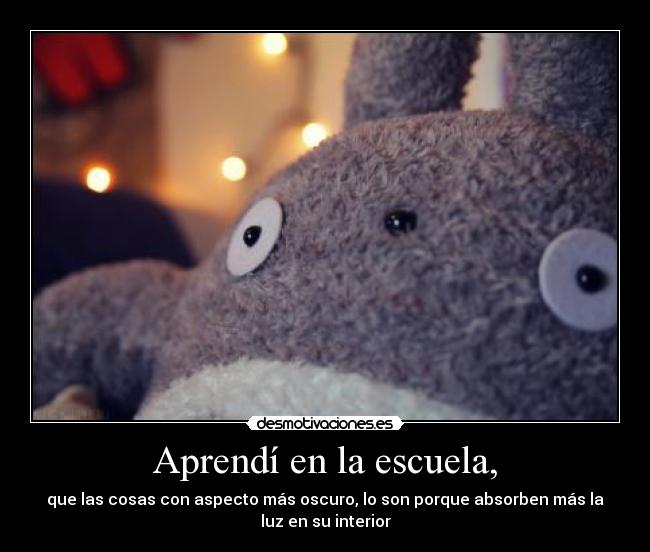 Aprendí en la escuela, - que las cosas con aspecto más oscuro, lo son porque absorben más la
luz en su interior