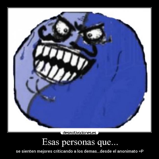 Esas personas que... - se sienten mejores criticando a los demas...desde el anonimato =P