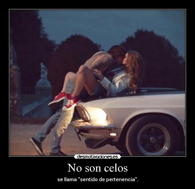 No son celos - se llama sentido de pertenencia.