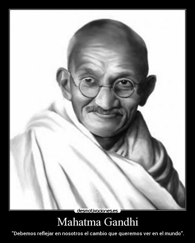 Mahatma Gandhi - Debemos reflejar en nosotros el cambio que queremos ver en el mundo.