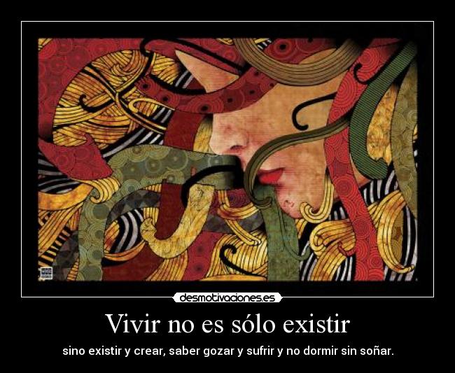 Vivir no es sólo existir - sino existir y crear, saber gozar y sufrir y no dormir sin soñar.