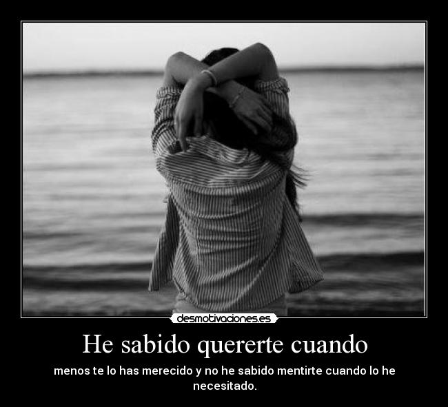 He sabido quererte cuando - menos te lo has merecido y no he sabido mentirte cuando lo he necesitado.