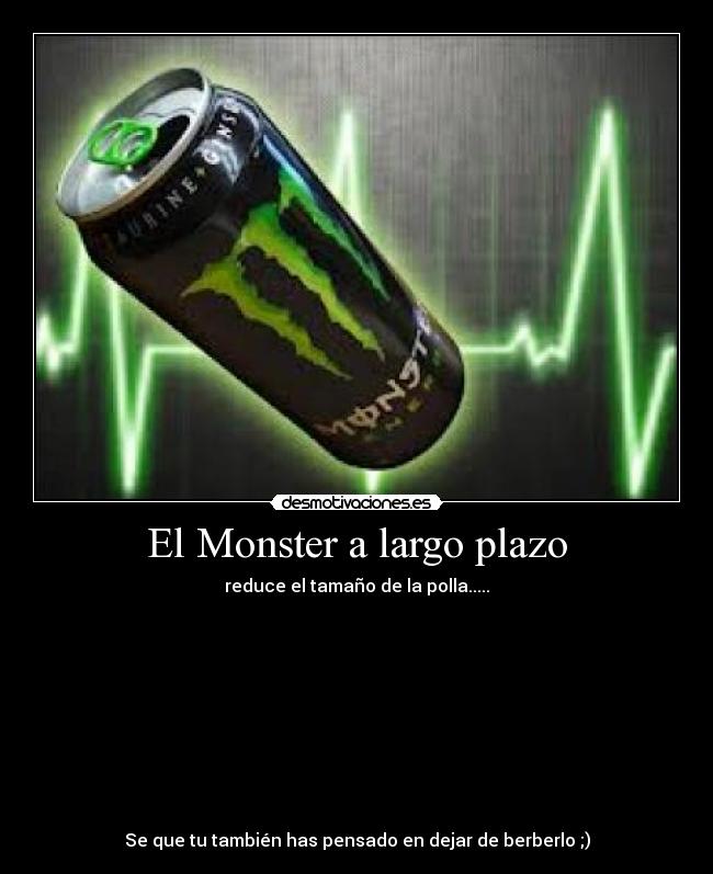 El Monster a largo plazo - reduce el tamaño de la polla.....
Se que tu también has pensado en dejar de berberlo ;)