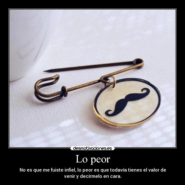 Lo peor - No es que me fuiste infiel, lo peor es que todavía tienes el valor de
venir y decírmelo en cara.