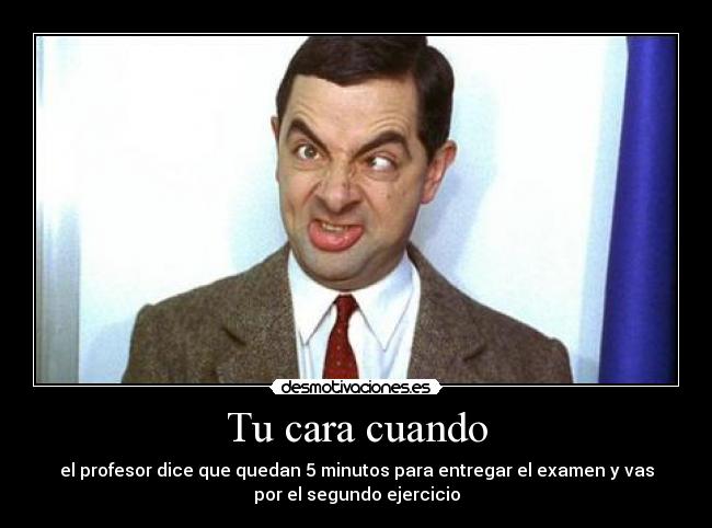 Tu cara cuando - el profesor dice que quedan 5 minutos para entregar el examen y vas
por el segundo ejercicio