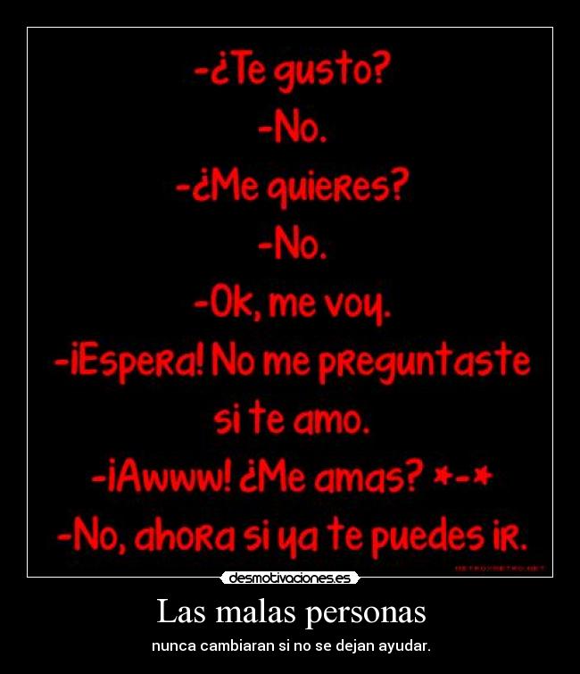 Las malas personas - nunca cambiaran si no se dejan ayudar.