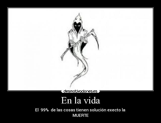 En la vida - El 99% de las cosas tienen solución execto la
MUERTE