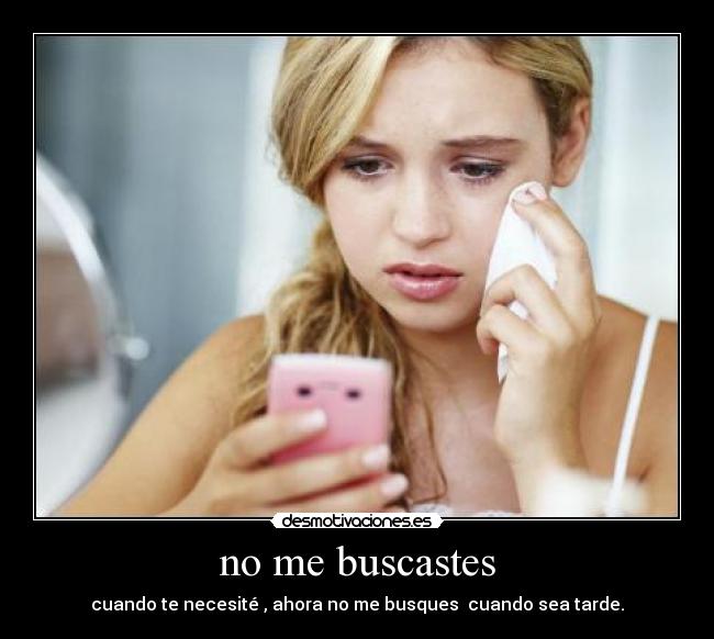 no me buscastes - cuando te necesité , ahora no me busques  cuando sea tarde.
